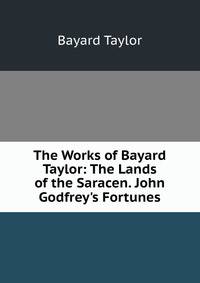 The Works of Bayard Taylor: The Lands of the Saracen. John Godfrey's Fortunes