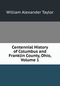 Centennial History of Columbus and Franklin County, Ohio, Volume 1