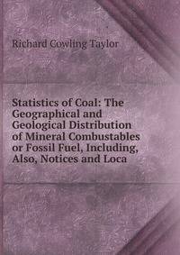 Statistics of Coal: The Geographical and Geological Distribution of Mineral Combustables or Fossil Fuel, Including, Also, Notices and Loca