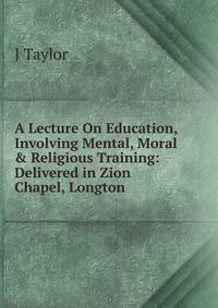 A Lecture On Education, Involving Mental, Moral &amp; Religious Training: Delivered in Zion Chapel, Longton