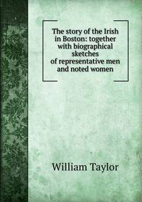 The story of the Irish in Boston: together with biographical sketches of representative men and noted women