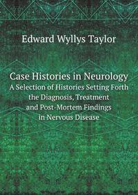 Case Histories in Neurology. A Selection of Histories Setting Forth the Diagnosis, Treatment and Post-Mortem Findings in Nervous Disease