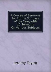 A Course of Sermons for All the Sundays of the Year, with 12 Sermons On Various Subjects