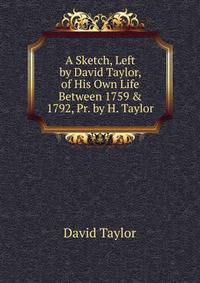 A Sketch, Left by David Taylor, of His Own Life Between 1759 &amp; 1792, Pr. by H. Taylor