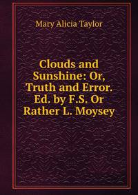 Clouds and Sunshine: Or, Truth and Error. Ed. by F.S. Or Rather L. Moysey