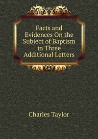 Facts and Evidences On the Subject of Baptism in Three Additional Letters