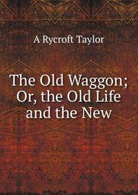 The Old Waggon; Or, the Old Life and the New