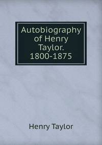 Autobiography of Henry Taylor. 1800-1875