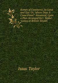 Scenes of Commerce, by Land and Sea: Or, 'where Does It Come From?' Answered, Upon a Plan Arranged by I. Taylor. 'scenes of British Wealth'.