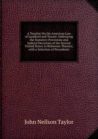A Treatise On the American Law of Landlord and Tenant: Embracing the Statutory Provisions and Judicial Decisions of the Several United States in Reference Thereto; with a Selection of Precedents