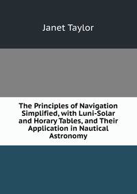 The Principles of Navigation Simplified, with Luni-Solar and Horary Tables, and Their Application in Nautical Astronomy