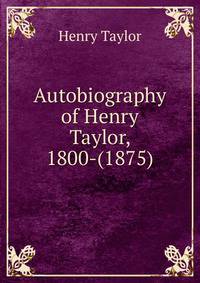 Autobiography of Henry Taylor, 1800-(1875).