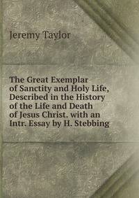 The Great Exemplar of Sanctity and Holy Life, Described in the History of the Life and Death of Jesus Christ. with an Intr. Essay by H. Stebbing