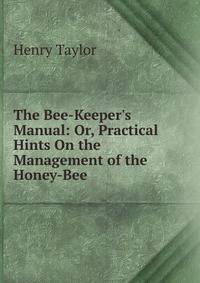 The Bee-Keeper's Manual: Or, Practical Hints On the Management of the Honey-Bee