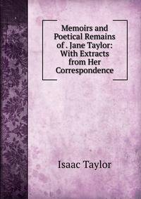 Memoirs and Poetical Remains of . Jane Taylor: With Extracts from Her Correspondence