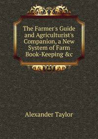 The Farmer's Guide and Agriculturist's Companion, a New System of Farm Book-Keeping &amp;c