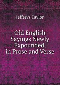 Old English Sayings Newly Expounded, in Prose and Verse