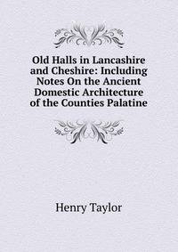 Old Halls in Lancashire and Cheshire: Including Notes On the Ancient Domestic Architecture of the Counties Palatine