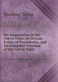 On Amputation of the Cervix Uteri: In Certain Forms of Procidentia, and On Complete Eversion of the Cervix Uteri