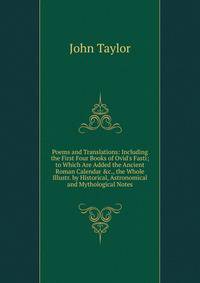Poems and Translations: Including the First Four Books of Ovid's Fasti; to Which Are Added the Ancient Roman Calendar &amp;c., the Whole Illustr. by Historical, Astronomical and Mythological Notes