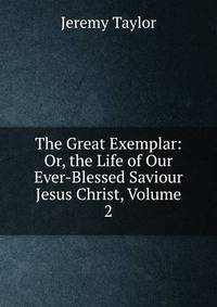 The Great Exemplar: Or, the Life of Our Ever-Blessed Saviour Jesus Christ, Volume 2