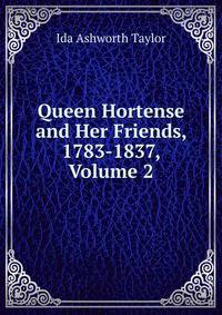 Queen Hortense and Her Friends, 1783-1837, Volume 2