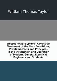 Electric Power Systems: A Practical Treatment of the Main Conditions, Problems, Facts and Principles in the Installation and Operation of Modern . General Electrical Engineers and Students