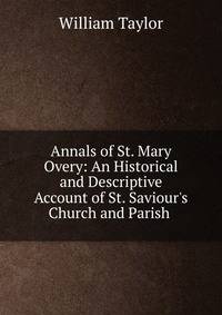 Annals of St. Mary Overy: An Historical and Descriptive Account of St. Saviour's Church and Parish .