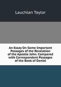 An Essay On Some Important Passages of the Revelation of the Apostle John: Compared with Correspondent Passages of the Book of Daniel