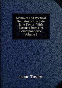 Memoirs and Poetical Remains of the Late Jane Taylor: With Extracts from Her Correspondence, Volume 1