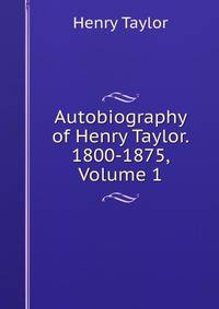 Autobiography of Henry Taylor. 1800-1875, Volume 1