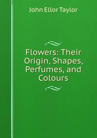 Flowers: Their Origin, Shapes, Perfumes, and Colours