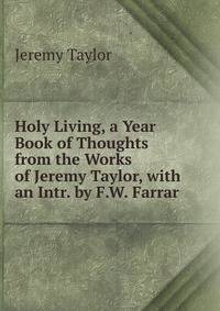 Holy Living, a Year Book of Thoughts from the Works of Jeremy Taylor, with an Intr. by F.W. Farrar