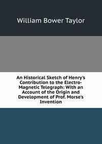 An Historical Sketch of Henry's Contribution to the Electro-Magnetic Telegraph: With an Account of the Origin and Development of Prof. Morse's Invention