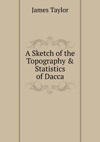 A Sketch of the Topography &amp; Statistics of Dacca