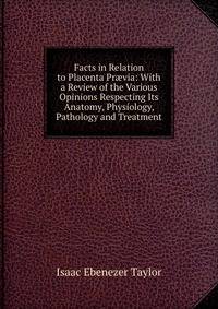 Facts in Relation to Placenta Pr?via: With a Review of the Various Opinions Respecting Its Anatomy, Physiology, Pathology and Treatment
