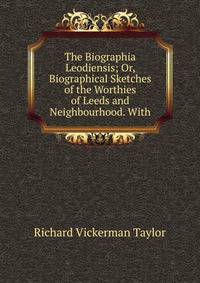 The Biographia Leodiensis; Or, Biographical Sketches of the Worthies of Leeds and Neighbourhood. With