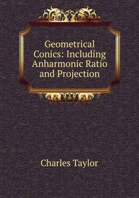 Geometrical Conics: Including Anharmonic Ratio and Projection.