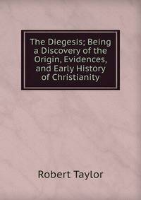 The Diegesis; Being a Discovery of the Origin, Evidences, and Early History of Christianity