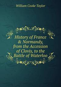 History of France &amp; Normandy, from the Accession of Clovis, to the Battle of Waterloo