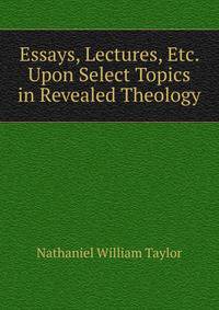 Essays, Lectures, Etc. Upon Select Topics in Revealed Theology