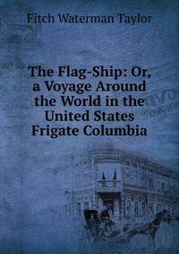 The Flag-Ship: Or, a Voyage Around the World in the United States Frigate Columbia.
