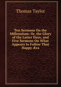 Ten Sermons On the Millennium: Or, the Glory of the Latter Days; and Five Sermons On What Appears to Follow That Happy ?ra