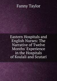 Eastern Hospitals and English Nurses: The Narrative of Twelve Months' Experience in the Hospitals of Koulali and Scutari