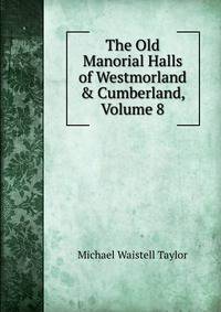 The Old Manorial Halls of Westmorland &amp; Cumberland, Volume 8