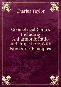 Geometrical Conics Including Anharmonic Ratio and Projection: With Numerous Examples