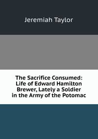 The Sacrifice Consumed: Life of Edward Hamilton Brewer, Lately a Soldier in the Army of the Potomac