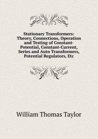 Stationary Transformers: Theory, Connections, Operation and Testing of Constant-Potential, Constant-Current, Series and Auto Transformers, Potential Regulators, Etc
