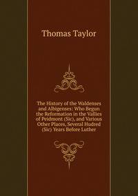 The History of the Waldenses and Albigenses: Who Begun the Reformation in the Vallies of Peidmont (Sic), and Various Other Places, Several Hudred (Sic) Years Before Luther