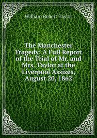 The Manchester Tragedy: A Full Report of the Trial of Mr. and Mrs. Taylor at the Liverpool Assizes, August 20, 1862